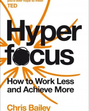 Hyperfocus: How To Work Less To Achieve More By: Chris Bailey