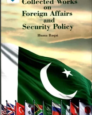 COLLECTED WORKS ON FOREIGN AFFAIRS AND SECURITY POLICY BY HUMA BAQAI