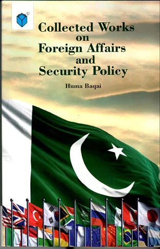 COLLECTED WORKS ON FOREIGN AFFAIRS AND SECURITY POLICY BY HUMA BAQAI