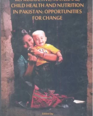 REPRODUCTIVE, MATERNAL, CHILD HEALTH AND NUTRITION IN PAKISTAN: OPPORTUNITIES FOR CHANGE by ZULFIQAR A. BHUTTA